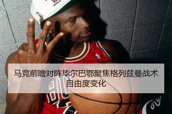 马竞前瞻对阵毕尔巴鄂聚焦格列兹曼战术自由度变化