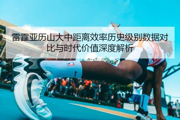 雷霆亚历山大中距离效率历史级别数据对比与时代价值深度解析