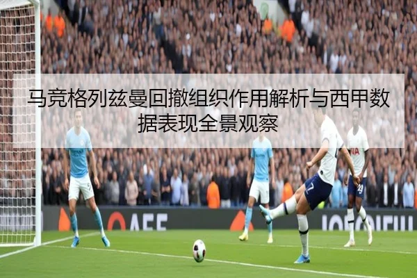 马竞格列兹曼回撤组织作用解析与西甲数据表现全景观察