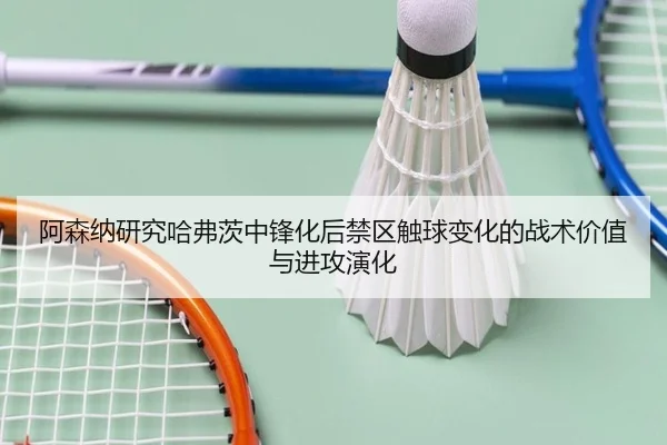 阿森纳研究哈弗茨中锋化后禁区触球变化的战术价值与进攻演化