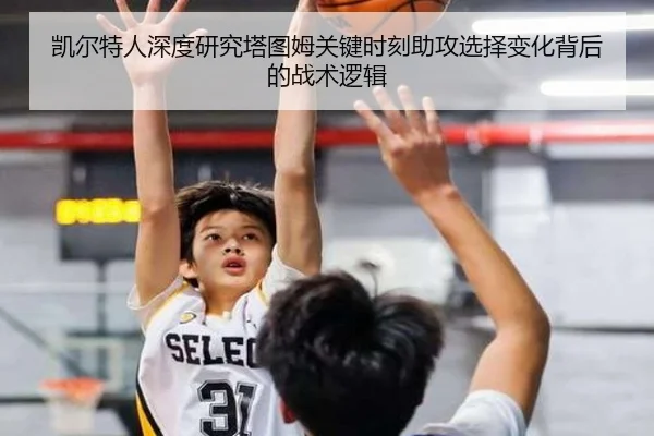 凯尔特人深度研究塔图姆关键时刻助攻选择变化背后的战术逻辑