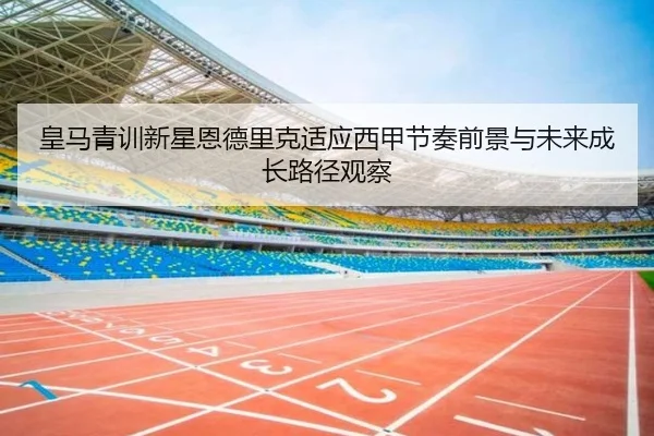 皇马青训新星恩德里克适应西甲节奏前景与未来成长路径观察