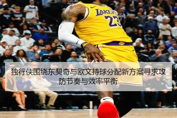 独行侠围绕东契奇与欧文持球分配新方案寻求攻防节奏与效率平衡