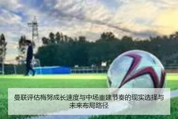 曼联评估梅努成长速度与中场重建节奏的现实选择与未来布局路径