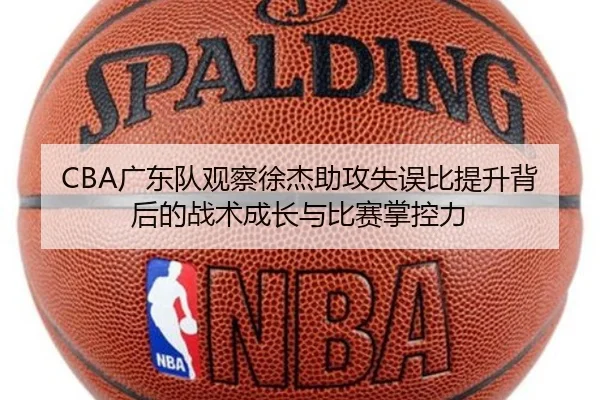 CBA广东队观察徐杰助攻失误比提升背后的战术成长与比赛掌控力
