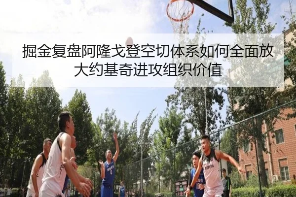 掘金复盘阿隆戈登空切体系如何全面放大约基奇进攻组织价值