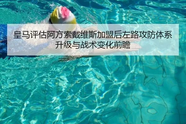 皇马评估阿方索戴维斯加盟后左路攻防体系升级与战术变化前瞻