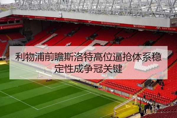 利物浦前瞻斯洛特高位逼抢体系稳定性成争冠关键