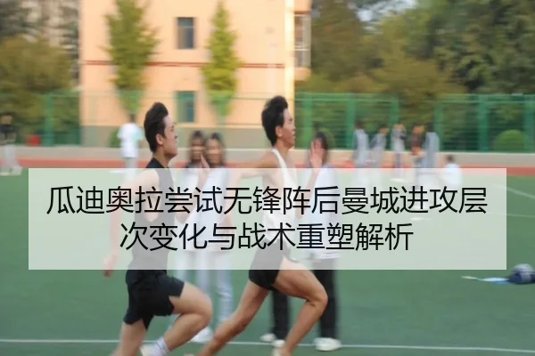 瓜迪奥拉尝试无锋阵后曼城进攻层次变化与战术重塑解析