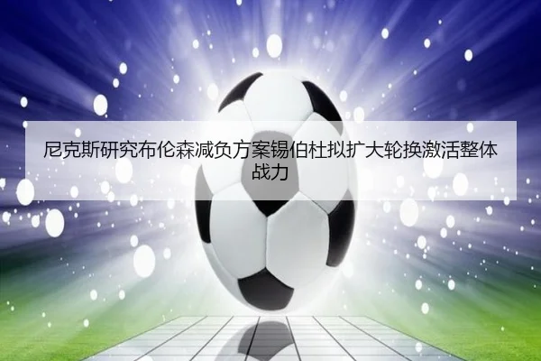 尼克斯研究布伦森减负方案锡伯杜拟扩大轮换激活整体战力