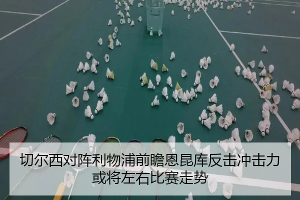 切尔西对阵利物浦前瞻恩昆库反击冲击力或将左右比赛走势